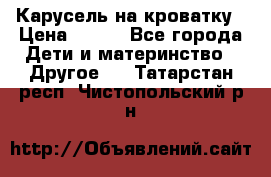Карусель на кроватку › Цена ­ 700 - Все города Дети и материнство » Другое   . Татарстан респ.,Чистопольский р-н